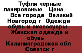 Туфли чёрные лакированые › Цена ­ 500 - Все города, Великий Новгород г. Одежда, обувь и аксессуары » Женская одежда и обувь   . Калининградская обл.,Советск г.